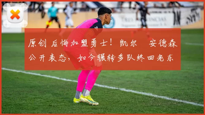 原创 后悔加盟勇士！凯尔・安德森公开表态，如今辗转多队终回老东家