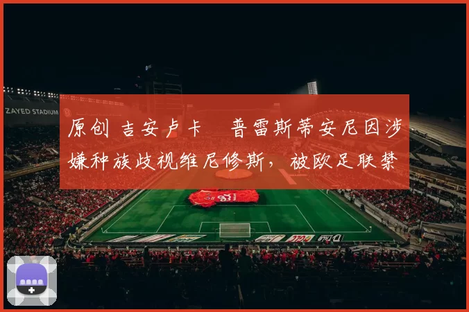 原创 吉安卢卡・普雷斯蒂安尼因涉嫌种族歧视维尼修斯，被欧足联禁赛