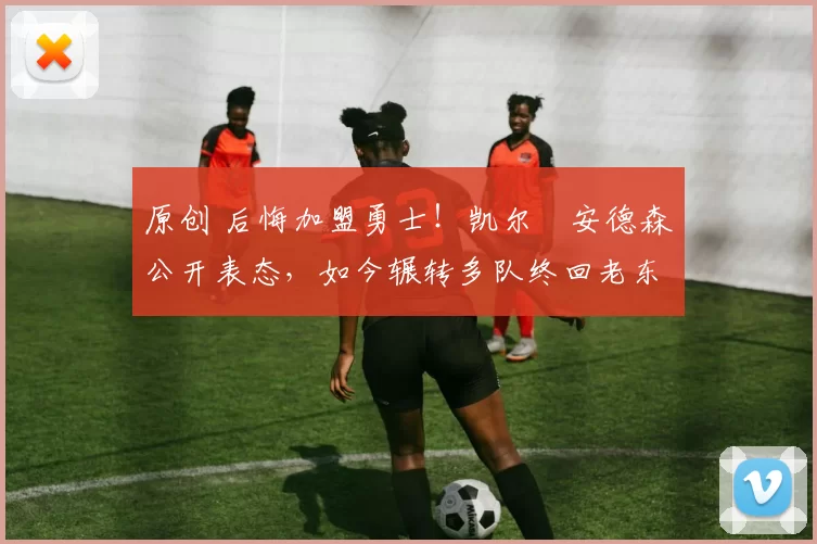 原创 后悔加盟勇士!凯尔・安德森公开表态,如今辗转多队终回老东家