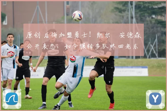 原创 后悔加盟勇士！凯尔・安德森公开表态，如今辗转多队终回老东家