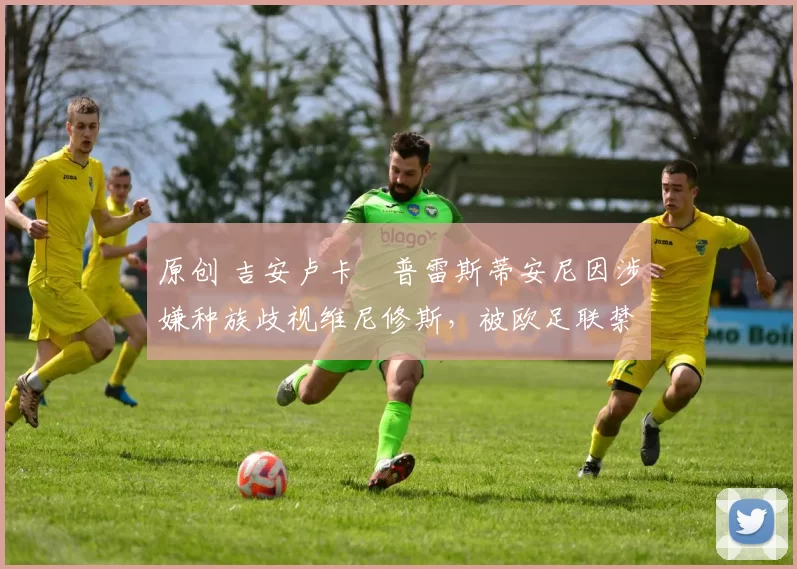 原创 吉安卢卡・普雷斯蒂安尼因涉嫌种族歧视维尼修斯，被欧足联禁赛