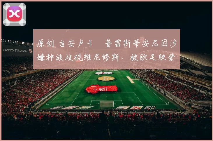 原创 吉安卢卡・普雷斯蒂安尼因涉嫌种族歧视维尼修斯，被欧足联禁赛