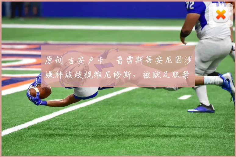 原创 吉安卢卡・普雷斯蒂安尼因涉嫌种族歧视维尼修斯，被欧足联禁赛