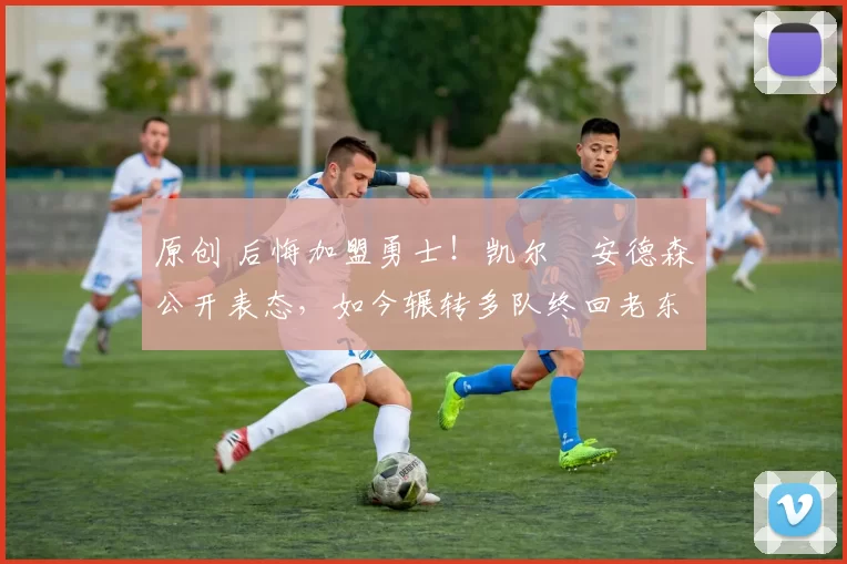 原创 后悔加盟勇士！凯尔・安德森公开表态，如今辗转多队终回老东家