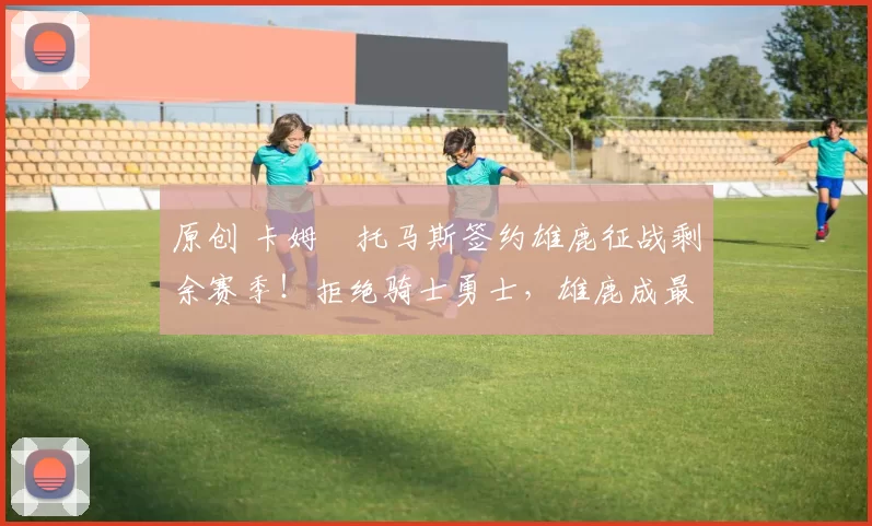 原创 卡姆・托马斯签约雄鹿征战剩余赛季！拒绝骑士勇士，雄鹿成最优选