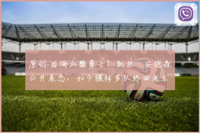 原创 后悔加盟勇士！凯尔・安德森公开表态，如今辗转多队终回老东家