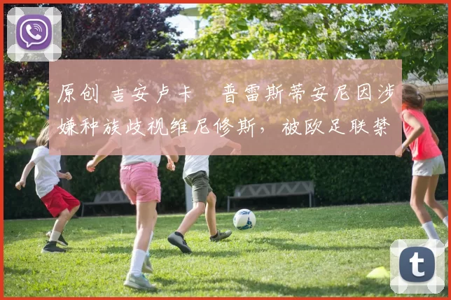 原创 吉安卢卡・普雷斯蒂安尼因涉嫌种族歧视维尼修斯，被欧足联禁赛