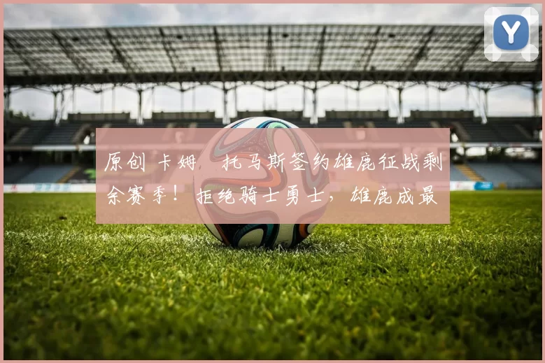 原创 卡姆・托马斯签约雄鹿征战剩余赛季！拒绝骑士勇士，雄鹿成最优选