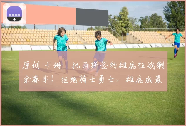 原创 卡姆・托马斯签约雄鹿征战剩余赛季！拒绝骑士勇士，雄鹿成最优选