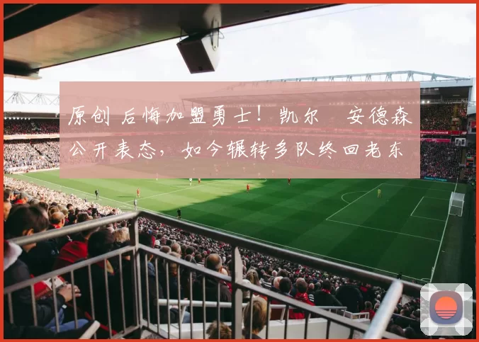 原创 后悔加盟勇士！凯尔・安德森公开表态，如今辗转多队终回老东家