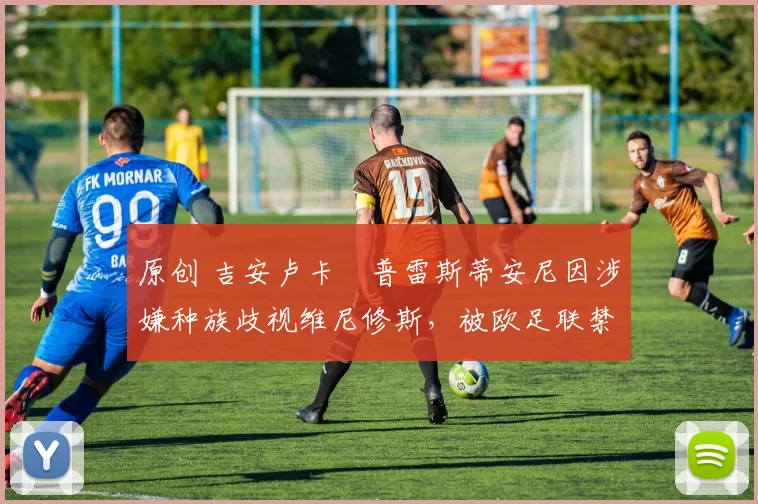 原创 吉安卢卡・普雷斯蒂安尼因涉嫌种族歧视维尼修斯，被欧足联禁赛