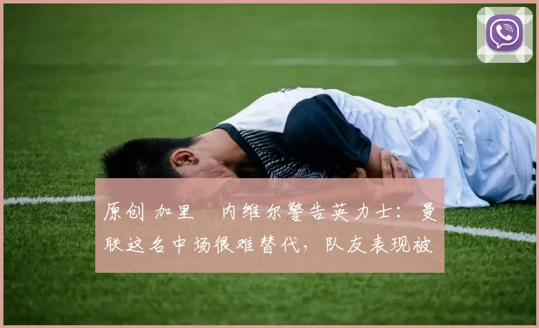 原创 加里・内维尔警告英力士：曼联这名中场很难替代，队友表现被赞 “离谱”