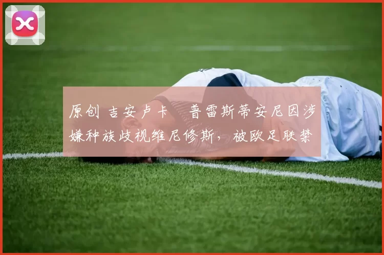 原创 吉安卢卡・普雷斯蒂安尼因涉嫌种族歧视维尼修斯,被欧足联禁赛