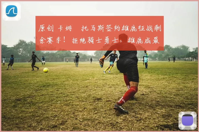 原创 卡姆・托马斯签约雄鹿征战剩余赛季！拒绝骑士勇士，雄鹿成最优选