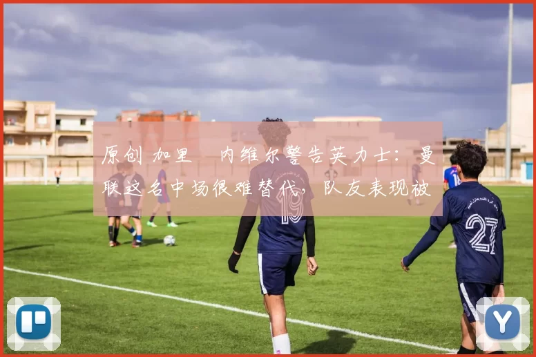 原创 加里・内维尔警告英力士：曼联这名中场很难替代，队友表现被赞 “离谱”