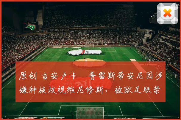 原创 吉安卢卡・普雷斯蒂安尼因涉嫌种族歧视维尼修斯，被欧足联禁赛