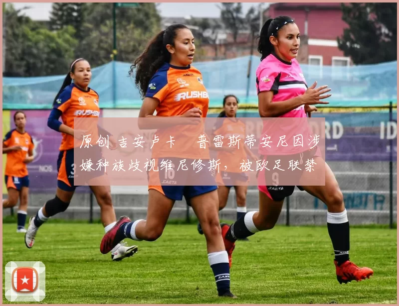 原创 吉安卢卡・普雷斯蒂安尼因涉嫌种族歧视维尼修斯,被欧足联禁赛