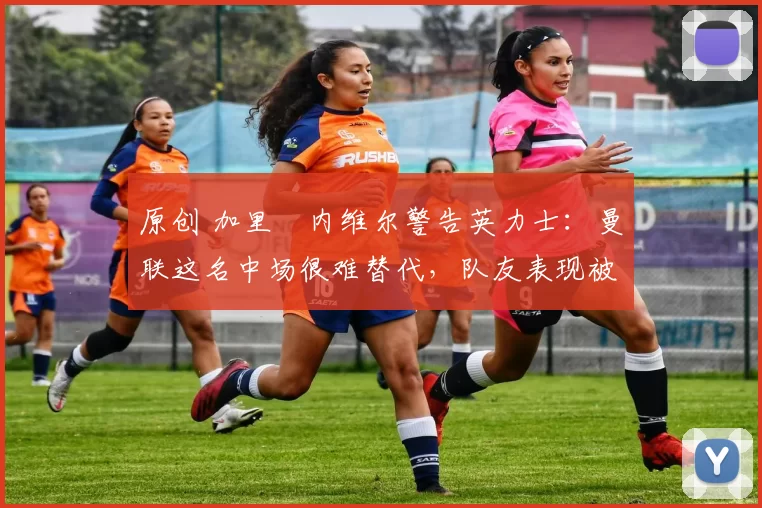 原创 加里・内维尔警告英力士:曼联这名中场很难替代,队友表现被赞 “离谱”