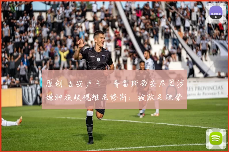 原创 吉安卢卡・普雷斯蒂安尼因涉嫌种族歧视维尼修斯，被欧足联禁赛