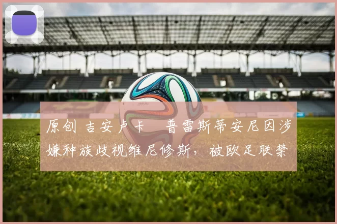 原创 吉安卢卡・普雷斯蒂安尼因涉嫌种族歧视维尼修斯，被欧足联禁赛