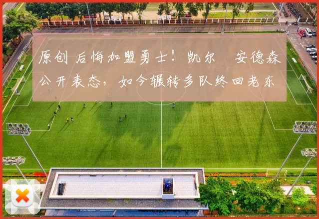 原创 后悔加盟勇士！凯尔・安德森公开表态，如今辗转多队终回老东家