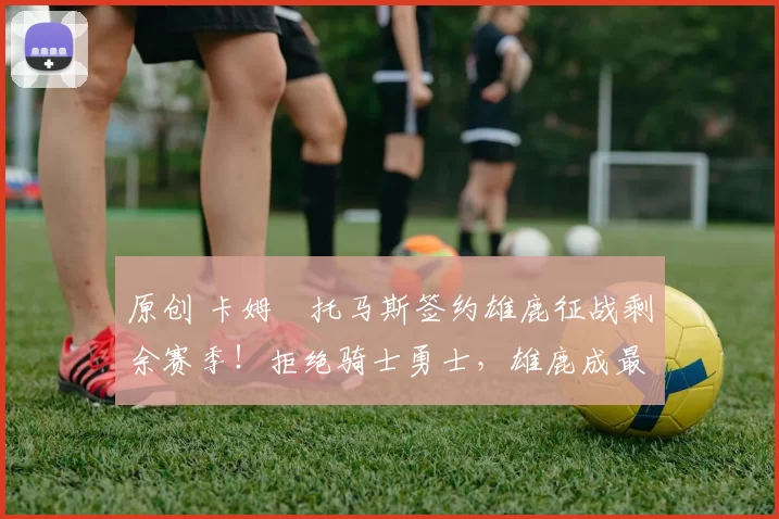 原创 卡姆・托马斯签约雄鹿征战剩余赛季！拒绝骑士勇士，雄鹿成最优选