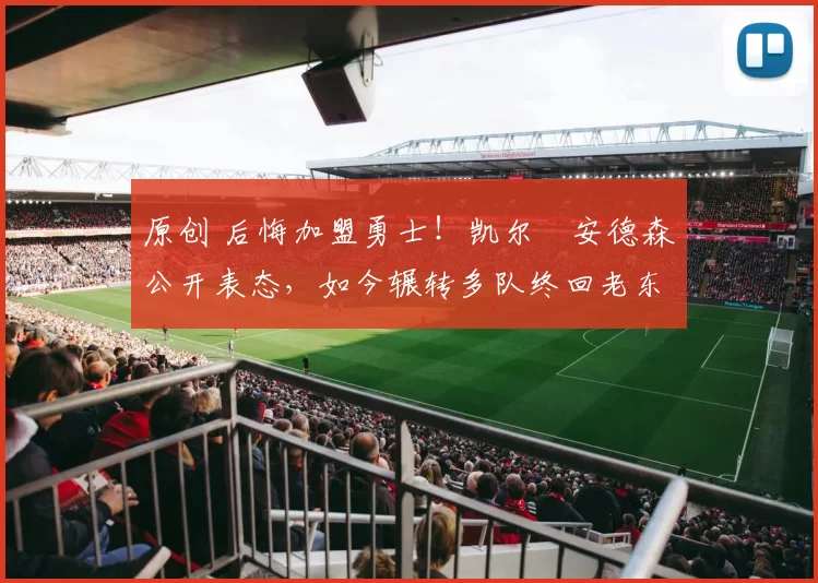 原创 后悔加盟勇士!凯尔・安德森公开表态,如今辗转多队终回老东家