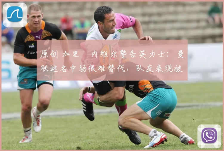 原创 加里・内维尔警告英力士：曼联这名中场很难替代，队友表现被赞 “离谱”