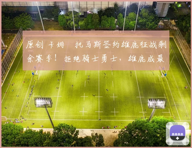 原创 卡姆・托马斯签约雄鹿征战剩余赛季！拒绝骑士勇士，雄鹿成最优选