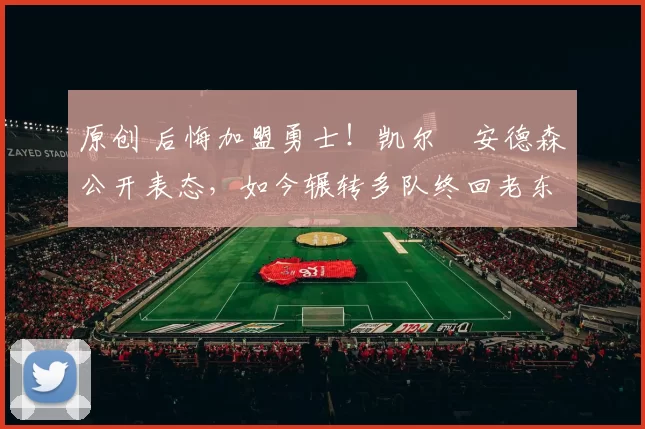 原创 后悔加盟勇士！凯尔・安德森公开表态，如今辗转多队终回老东家