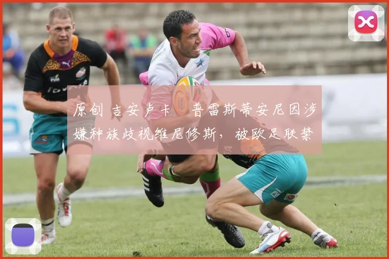原创 吉安卢卡・普雷斯蒂安尼因涉嫌种族歧视维尼修斯，被欧足联禁赛