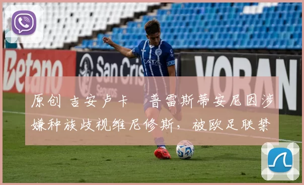 原创 吉安卢卡・普雷斯蒂安尼因涉嫌种族歧视维尼修斯,被欧足联禁赛