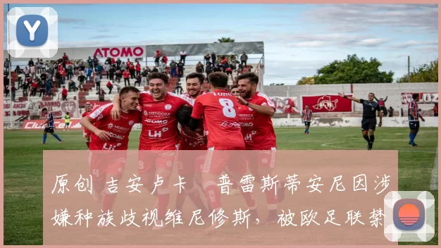 原创 吉安卢卡・普雷斯蒂安尼因涉嫌种族歧视维尼修斯，被欧足联禁赛