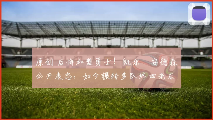 原创 后悔加盟勇士!凯尔・安德森公开表态,如今辗转多队终回老东家