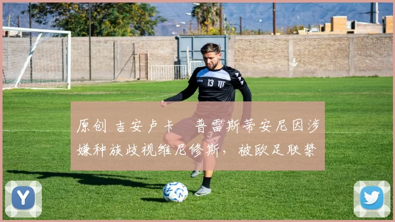 原创 吉安卢卡・普雷斯蒂安尼因涉嫌种族歧视维尼修斯，被欧足联禁赛