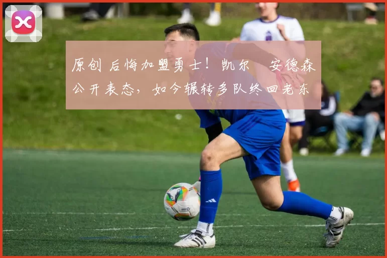 原创 后悔加盟勇士!凯尔・安德森公开表态,如今辗转多队终回老东家