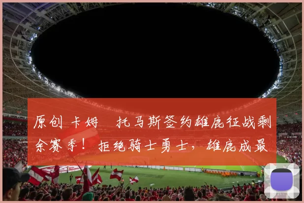 原创 卡姆・托马斯签约雄鹿征战剩余赛季！拒绝骑士勇士，雄鹿成最优选