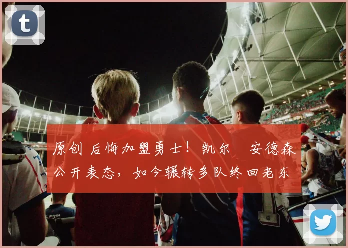 原创 后悔加盟勇士!凯尔・安德森公开表态,如今辗转多队终回老东家