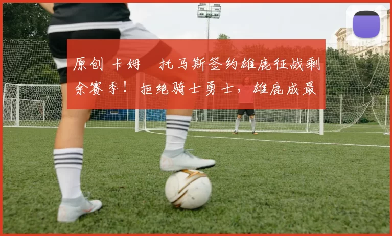 原创 卡姆・托马斯签约雄鹿征战剩余赛季！拒绝骑士勇士，雄鹿成最优选