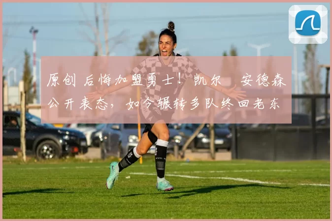 原创 后悔加盟勇士！凯尔・安德森公开表态，如今辗转多队终回老东家