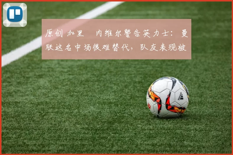 原创 加里・内维尔警告英力士：曼联这名中场很难替代，队友表现被赞 “离谱”