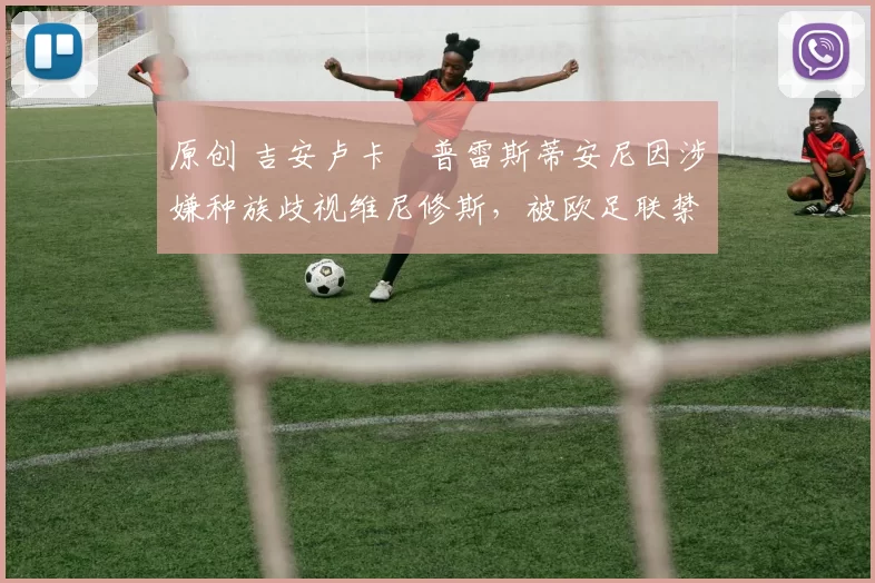 原创 吉安卢卡・普雷斯蒂安尼因涉嫌种族歧视维尼修斯，被欧足联禁赛