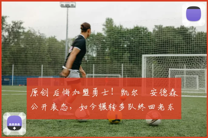 原创 后悔加盟勇士！凯尔・安德森公开表态，如今辗转多队终回老东家