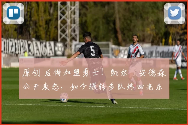 原创 后悔加盟勇士！凯尔・安德森公开表态，如今辗转多队终回老东家