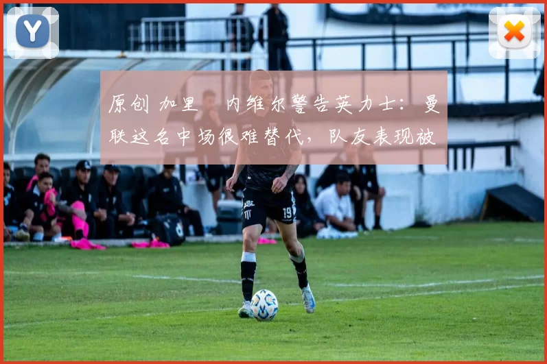 原创 加里・内维尔警告英力士:曼联这名中场很难替代,队友表现被赞 “离谱”