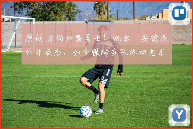 原创 后悔加盟勇士！凯尔・安德森公开表态，如今辗转多队终回老东家