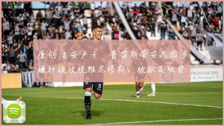 原创 吉安卢卡・普雷斯蒂安尼因涉嫌种族歧视维尼修斯，被欧足联禁赛