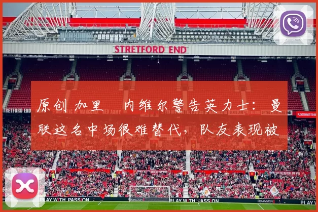 原创 加里・内维尔警告英力士：曼联这名中场很难替代，队友表现被赞 “离谱”