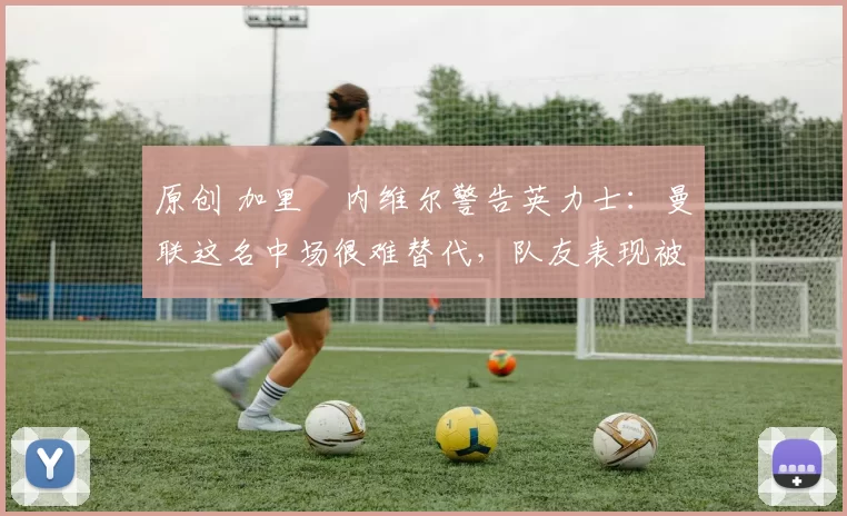 原创 加里・内维尔警告英力士:曼联这名中场很难替代,队友表现被赞 “离谱”