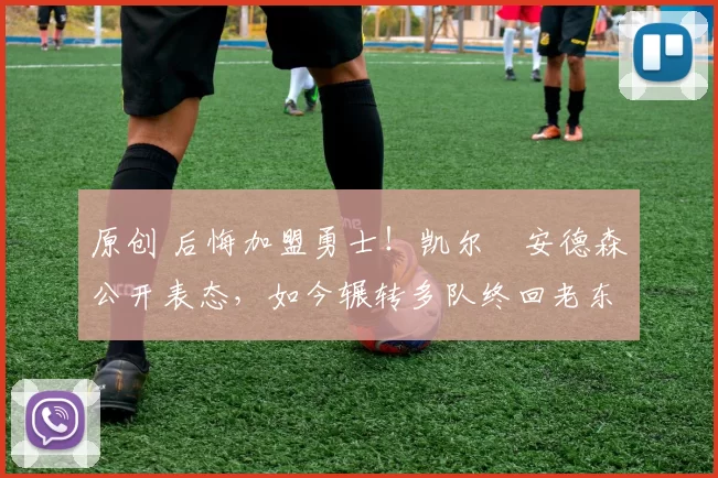 原创 后悔加盟勇士!凯尔・安德森公开表态,如今辗转多队终回老东家